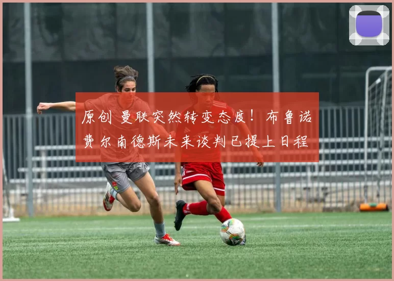 原创 曼联突然转变态度！布鲁诺・费尔南德斯未来谈判已提上日程