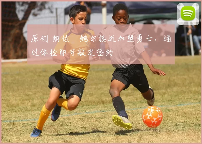 原创 朗佐・鲍尔接近加盟勇士，通过体检即可敲定签约