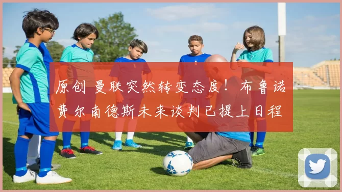 原创 曼联突然转变态度！布鲁诺・费尔南德斯未来谈判已提上日程