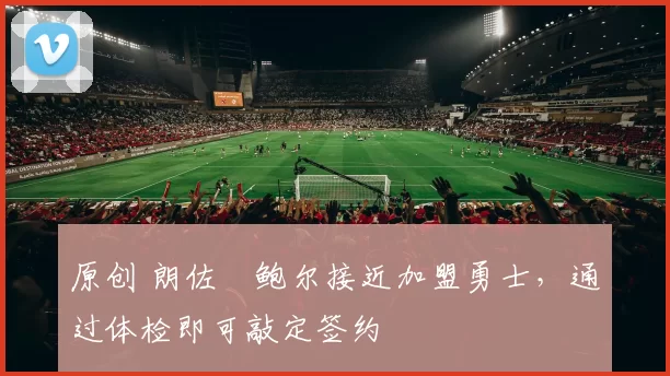 原创 朗佐・鲍尔接近加盟勇士，通过体检即可敲定签约