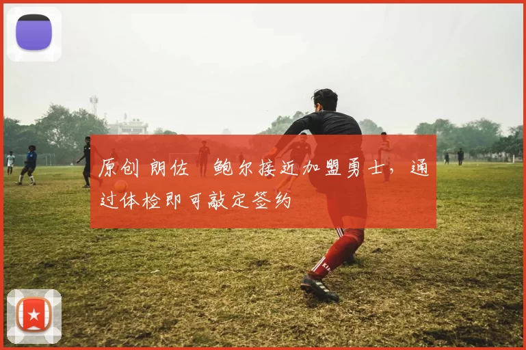 原创 朗佐・鲍尔接近加盟勇士，通过体检即可敲定签约