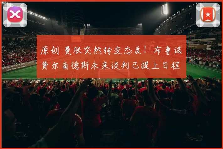 原创 曼联突然转变态度！布鲁诺・费尔南德斯未来谈判已提上日程