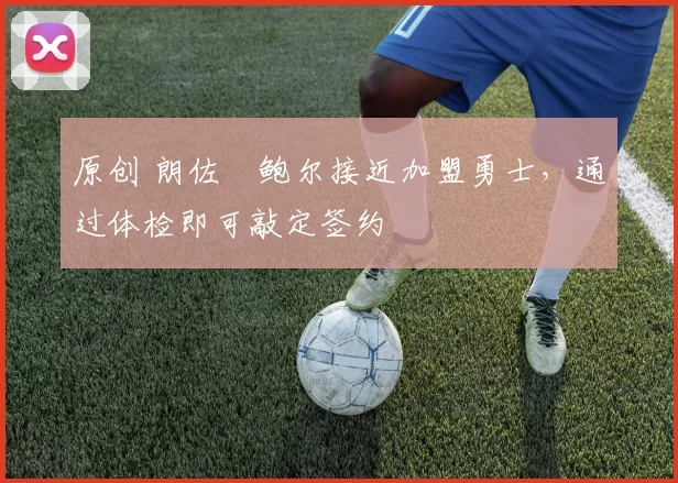 原创 朗佐・鲍尔接近加盟勇士，通过体检即可敲定签约