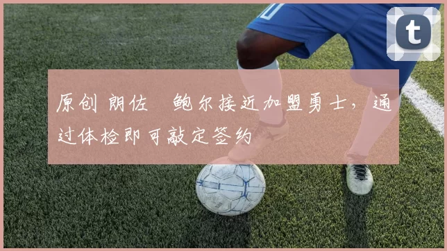 原创 朗佐・鲍尔接近加盟勇士，通过体检即可敲定签约