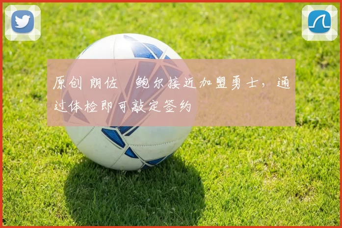 原创 朗佐・鲍尔接近加盟勇士，通过体检即可敲定签约