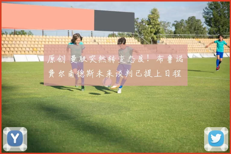 原创 曼联突然转变态度！布鲁诺・费尔南德斯未来谈判已提上日程