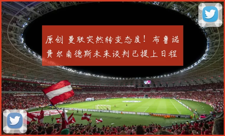 原创 曼联突然转变态度！布鲁诺・费尔南德斯未来谈判已提上日程