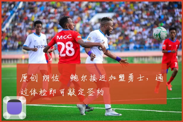 原创 朗佐・鲍尔接近加盟勇士，通过体检即可敲定签约