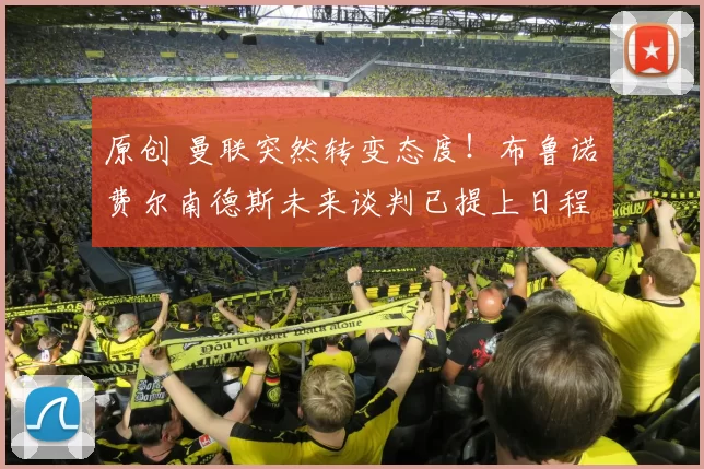 原创 曼联突然转变态度！布鲁诺・费尔南德斯未来谈判已提上日程