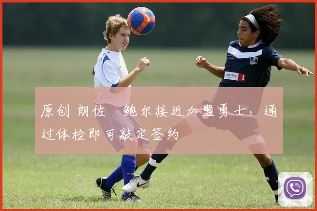 原创 朗佐・鲍尔接近加盟勇士，通过体检即可敲定签约