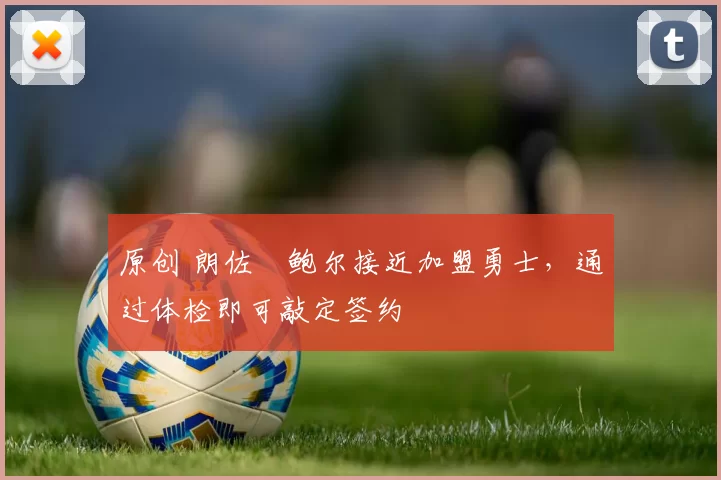 原创 朗佐・鲍尔接近加盟勇士，通过体检即可敲定签约