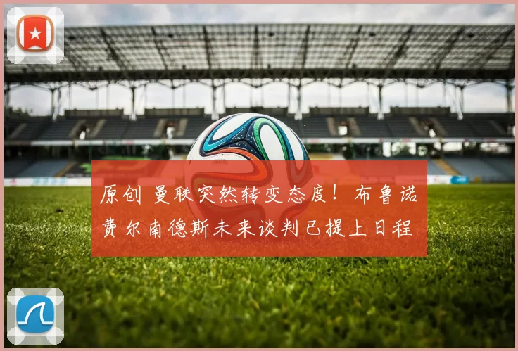 原创 曼联突然转变态度！布鲁诺・费尔南德斯未来谈判已提上日程