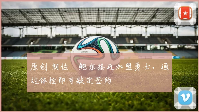 原创 朗佐・鲍尔接近加盟勇士，通过体检即可敲定签约