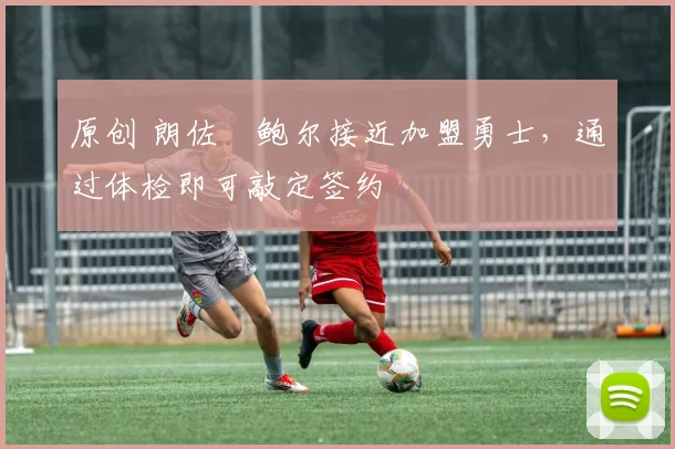 原创 朗佐・鲍尔接近加盟勇士，通过体检即可敲定签约