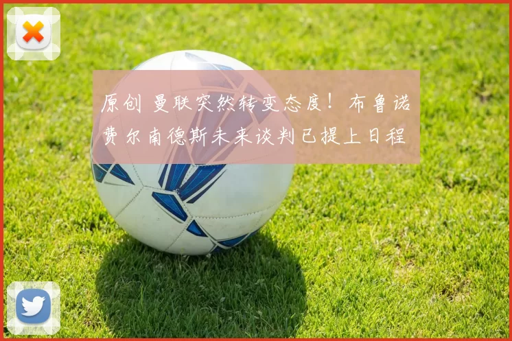 原创 曼联突然转变态度！布鲁诺・费尔南德斯未来谈判已提上日程