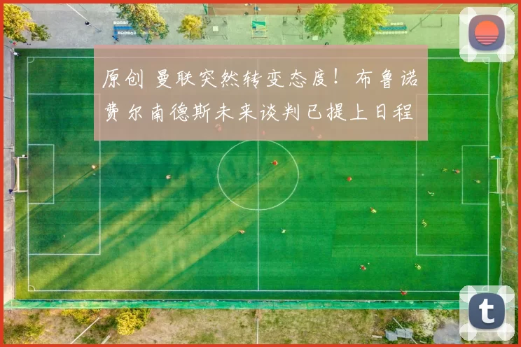 原创 曼联突然转变态度！布鲁诺・费尔南德斯未来谈判已提上日程