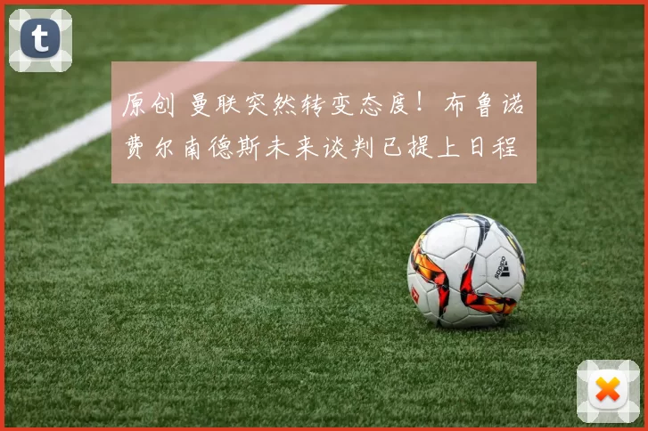 原创 曼联突然转变态度！布鲁诺・费尔南德斯未来谈判已提上日程