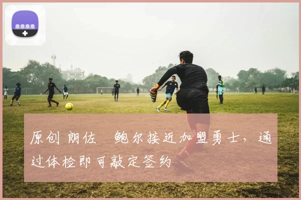 原创 朗佐・鲍尔接近加盟勇士，通过体检即可敲定签约