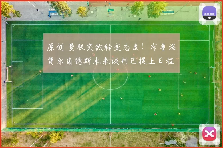 原创 曼联突然转变态度！布鲁诺・费尔南德斯未来谈判已提上日程