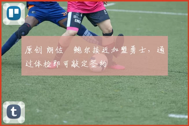 原创 朗佐・鲍尔接近加盟勇士，通过体检即可敲定签约