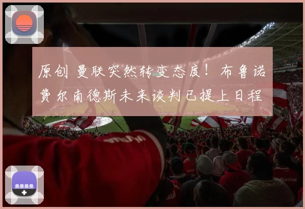 原创 曼联突然转变态度！布鲁诺・费尔南德斯未来谈判已提上日程