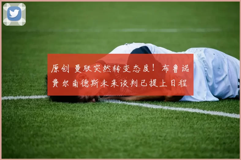 原创 曼联突然转变态度！布鲁诺・费尔南德斯未来谈判已提上日程