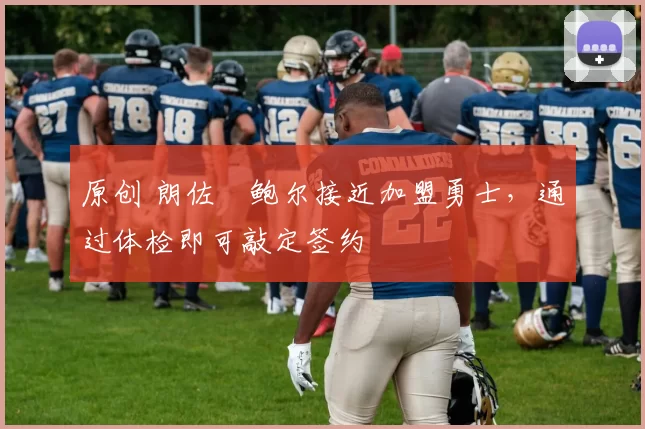 原创 朗佐・鲍尔接近加盟勇士，通过体检即可敲定签约