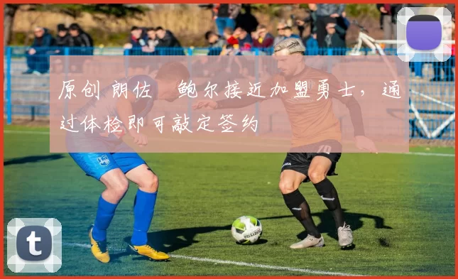 原创 朗佐・鲍尔接近加盟勇士，通过体检即可敲定签约