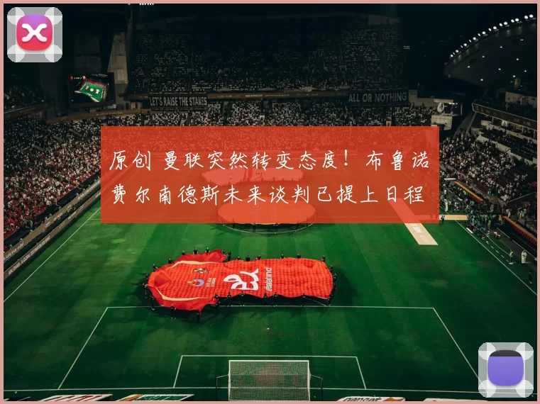 原创 曼联突然转变态度！布鲁诺・费尔南德斯未来谈判已提上日程