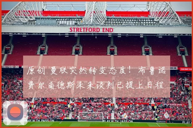 原创 曼联突然转变态度！布鲁诺・费尔南德斯未来谈判已提上日程
