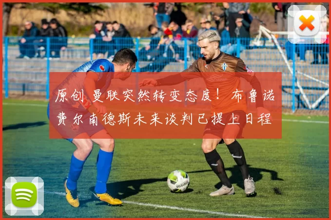 原创 曼联突然转变态度！布鲁诺・费尔南德斯未来谈判已提上日程