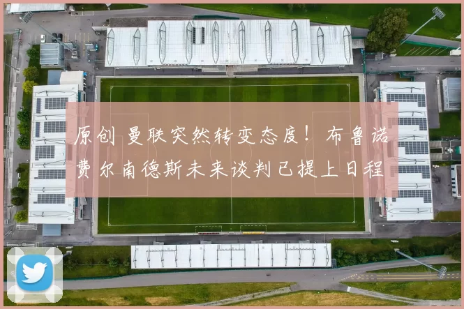 原创 曼联突然转变态度！布鲁诺・费尔南德斯未来谈判已提上日程