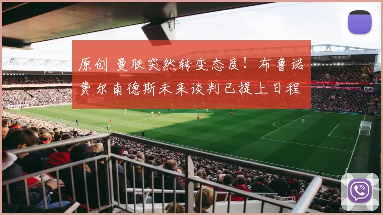 原创 曼联突然转变态度！布鲁诺・费尔南德斯未来谈判已提上日程