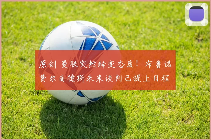 原创 曼联突然转变态度！布鲁诺・费尔南德斯未来谈判已提上日程