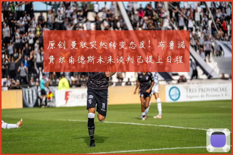 原创 曼联突然转变态度!布鲁诺・费尔南德斯未来谈判已提上日程