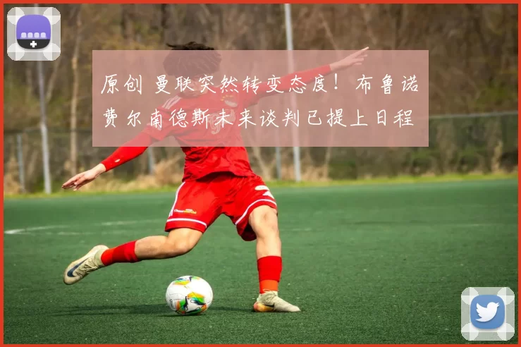 原创 曼联突然转变态度！布鲁诺・费尔南德斯未来谈判已提上日程