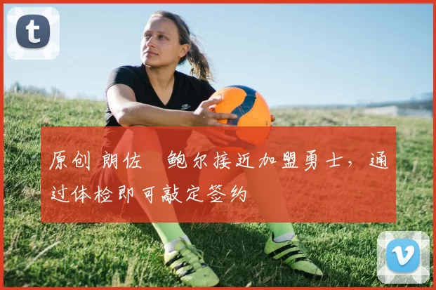 原创 朗佐・鲍尔接近加盟勇士，通过体检即可敲定签约