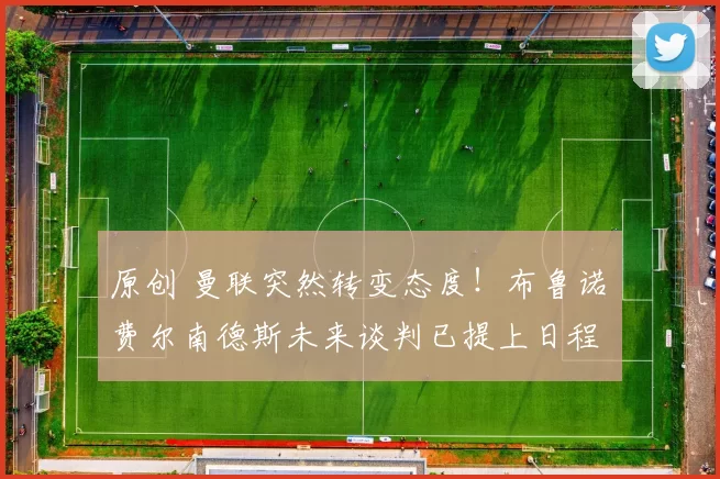 原创 曼联突然转变态度！布鲁诺・费尔南德斯未来谈判已提上日程