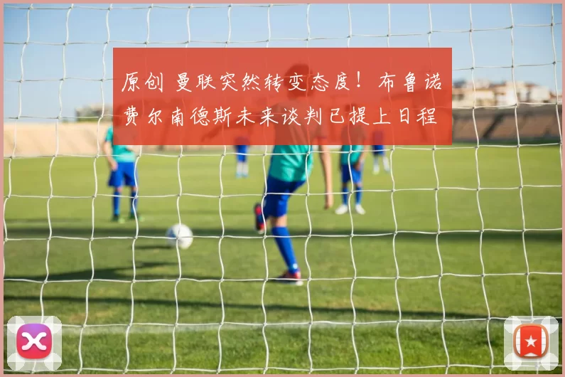 原创 曼联突然转变态度！布鲁诺・费尔南德斯未来谈判已提上日程