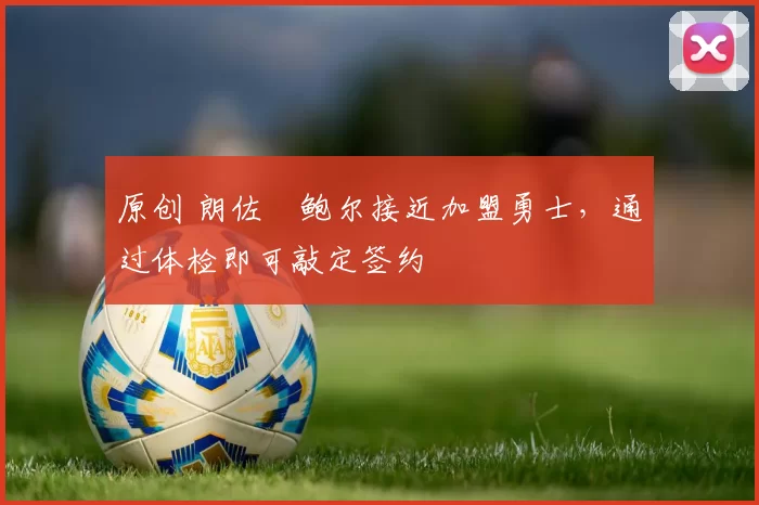 原创 朗佐・鲍尔接近加盟勇士，通过体检即可敲定签约