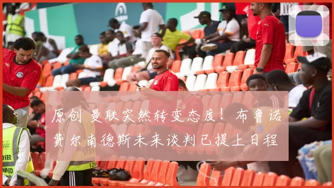 原创 曼联突然转变态度！布鲁诺・费尔南德斯未来谈判已提上日程