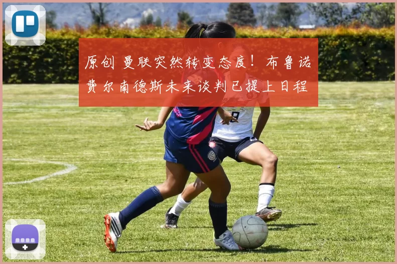 原创 曼联突然转变态度！布鲁诺・费尔南德斯未来谈判已提上日程