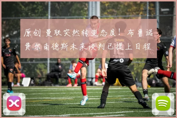 原创 曼联突然转变态度！布鲁诺・费尔南德斯未来谈判已提上日程