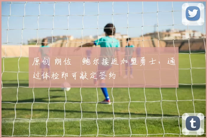 原创 朗佐・鲍尔接近加盟勇士，通过体检即可敲定签约