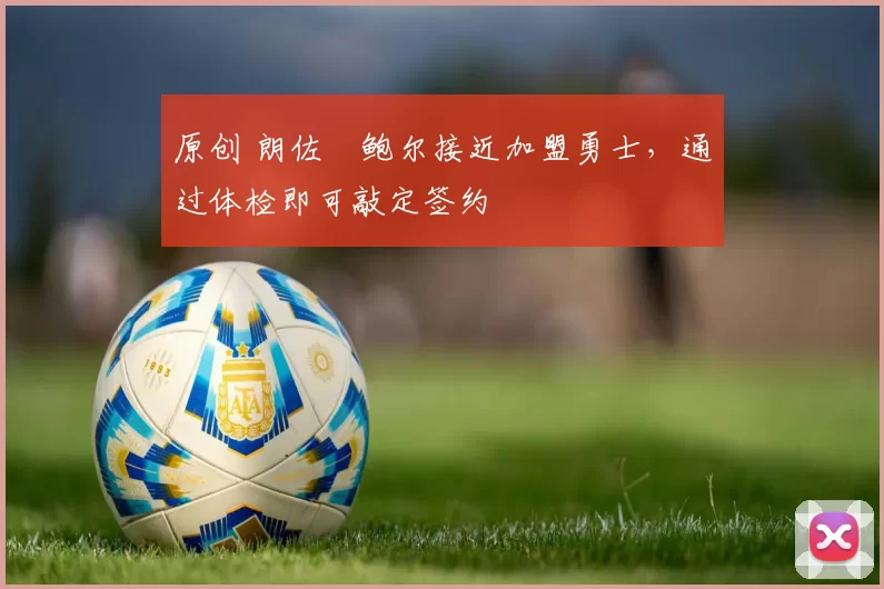 原创 朗佐・鲍尔接近加盟勇士，通过体检即可敲定签约