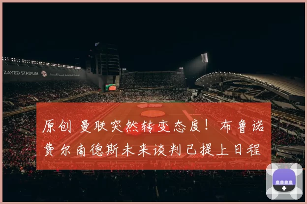 原创 曼联突然转变态度！布鲁诺・费尔南德斯未来谈判已提上日程