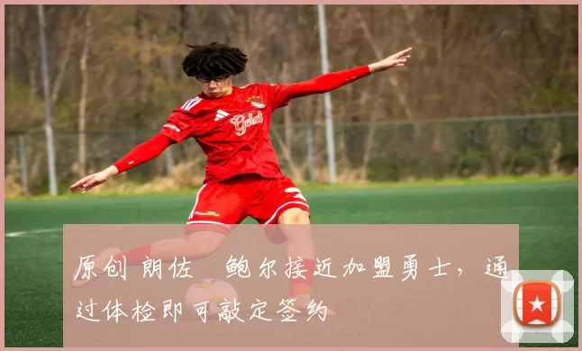 原创 朗佐・鲍尔接近加盟勇士，通过体检即可敲定签约