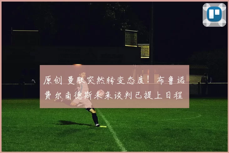 原创 曼联突然转变态度！布鲁诺・费尔南德斯未来谈判已提上日程