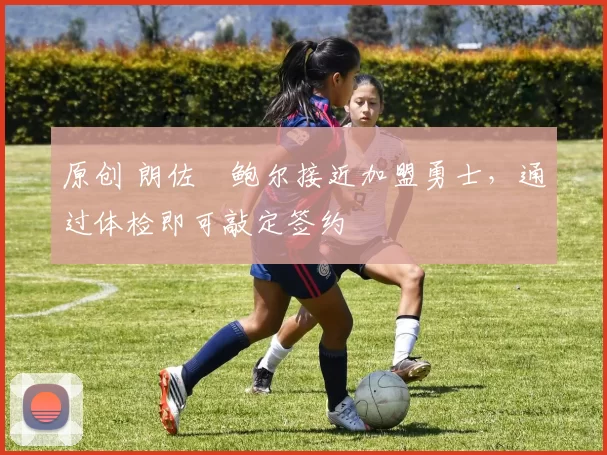 原创 朗佐・鲍尔接近加盟勇士，通过体检即可敲定签约