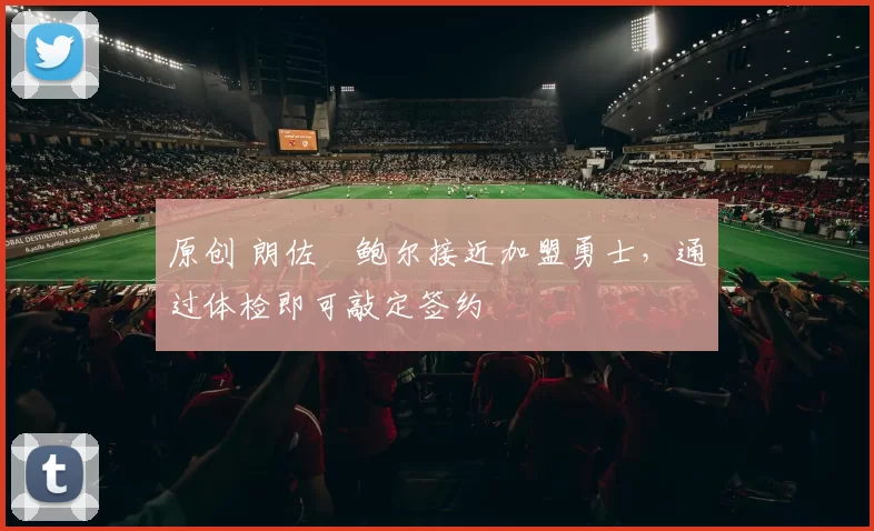 原创 朗佐・鲍尔接近加盟勇士，通过体检即可敲定签约